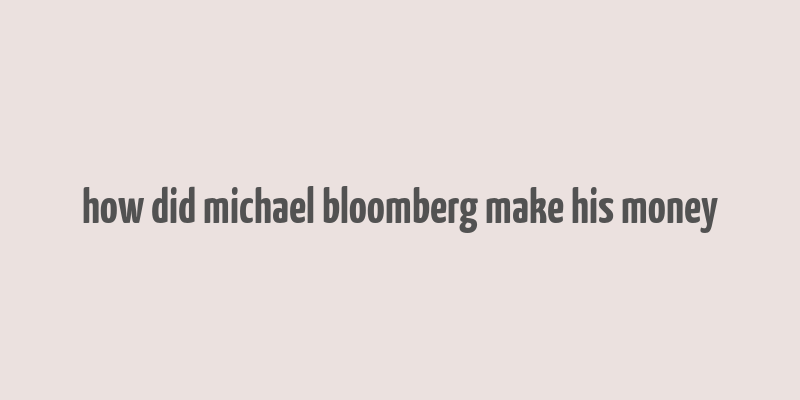 how did michael bloomberg make his money