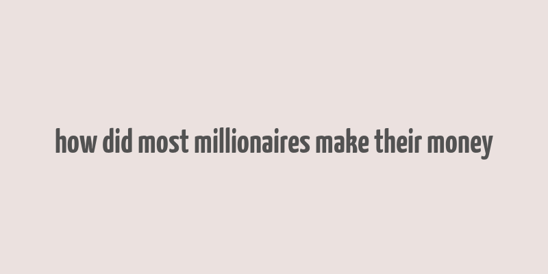 how did most millionaires make their money