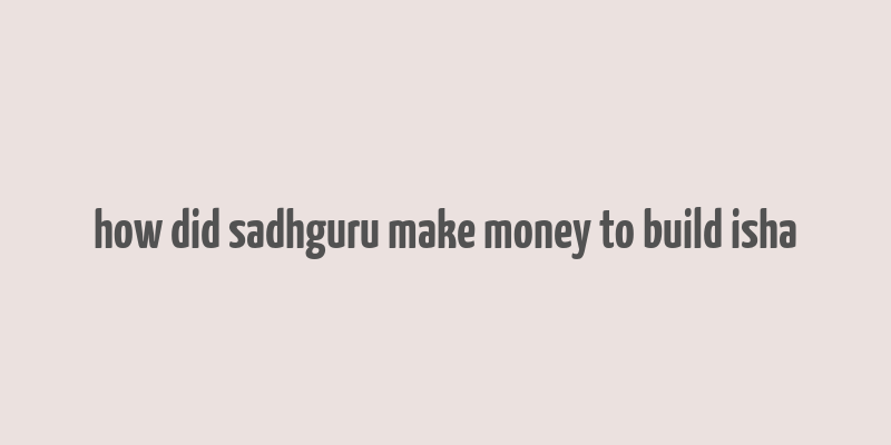 how did sadhguru make money to build isha