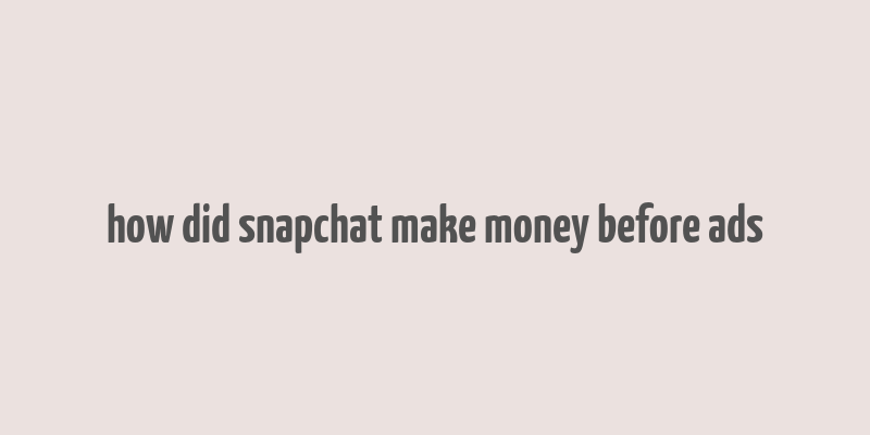 how did snapchat make money before ads