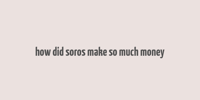 how did soros make so much money