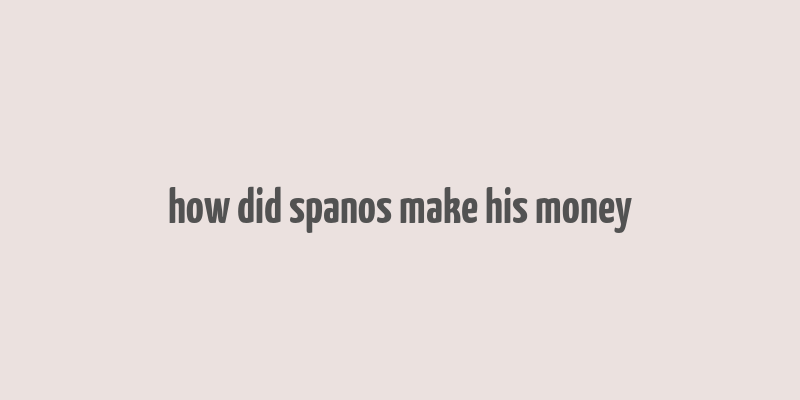 how did spanos make his money