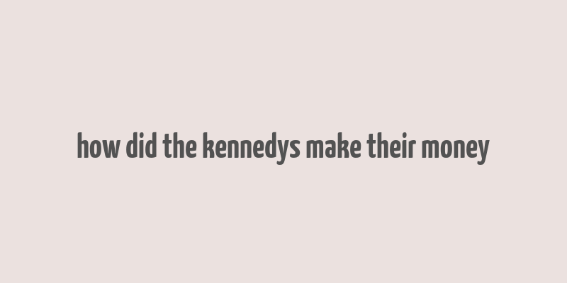 how did the kennedys make their money