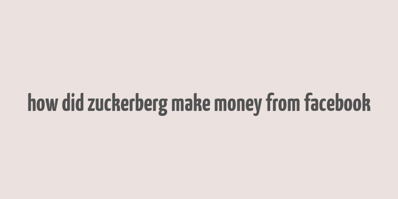 how did zuckerberg make money from facebook