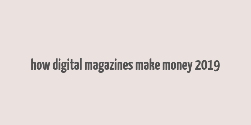 how digital magazines make money 2019