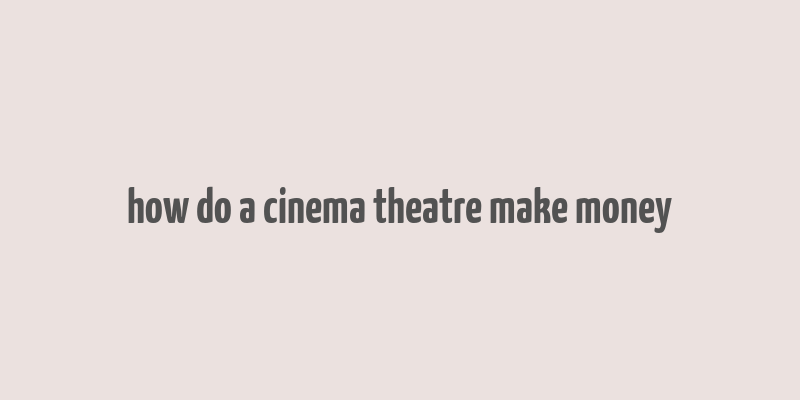 how do a cinema theatre make money