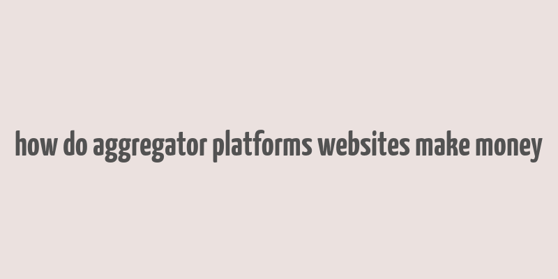 how do aggregator platforms websites make money