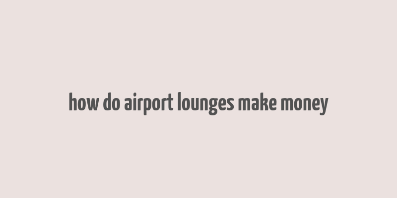 how do airport lounges make money