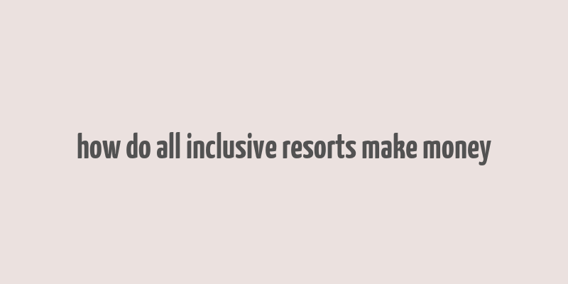 how do all inclusive resorts make money