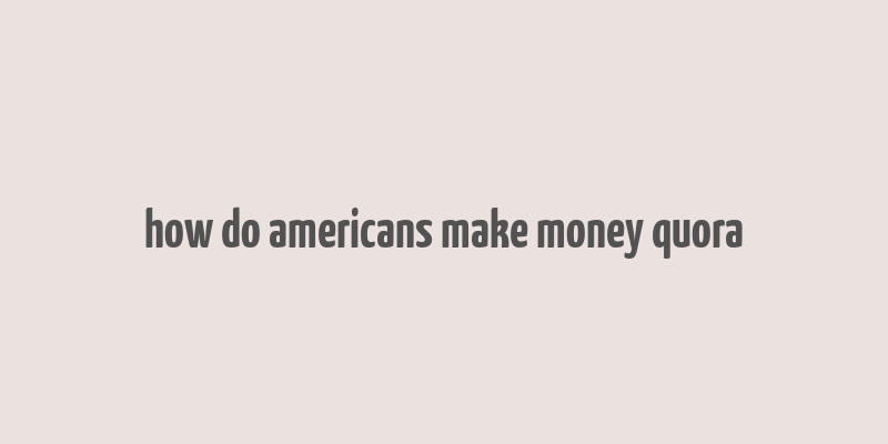 how do americans make money quora