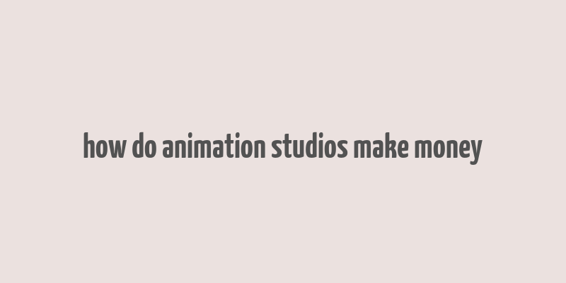 how do animation studios make money