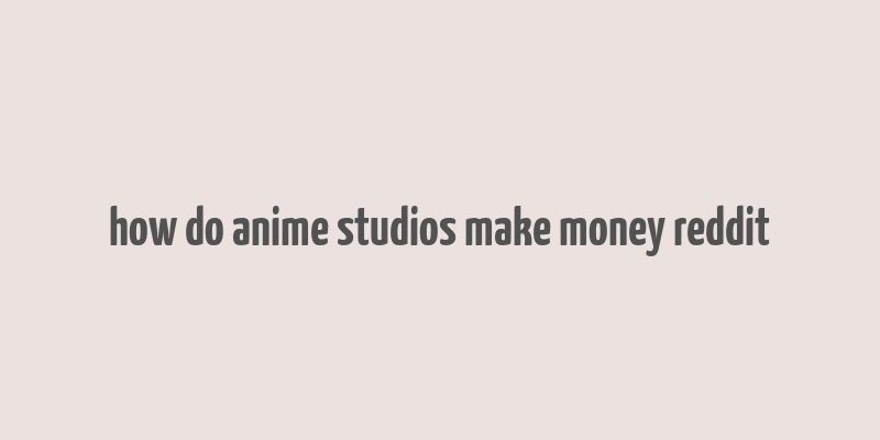 how do anime studios make money reddit