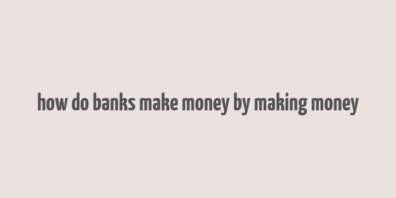 how do banks make money by making money