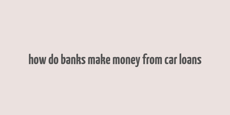 how do banks make money from car loans