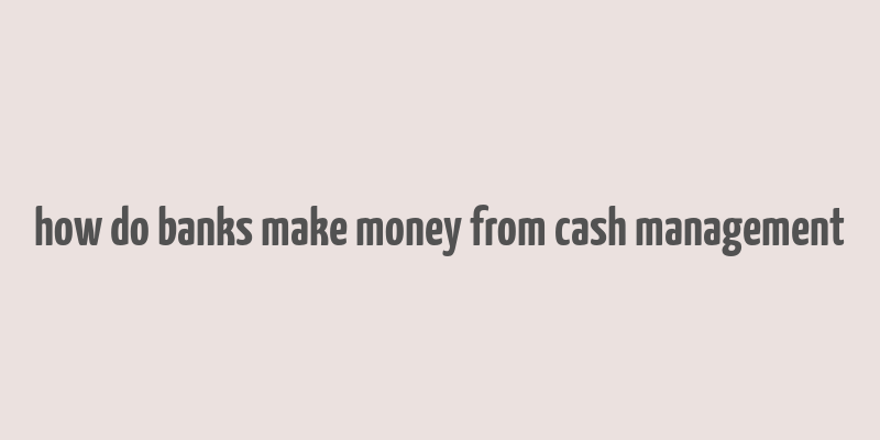 how do banks make money from cash management