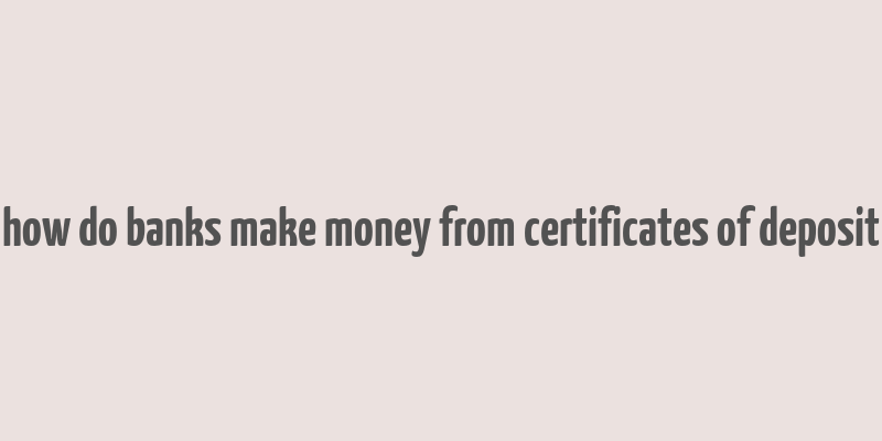 how do banks make money from certificates of deposit