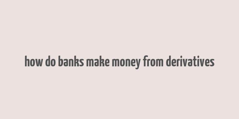 how do banks make money from derivatives