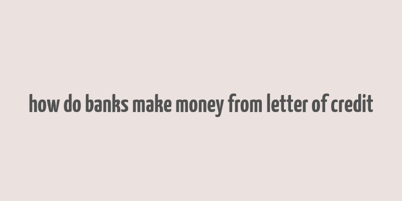 how do banks make money from letter of credit