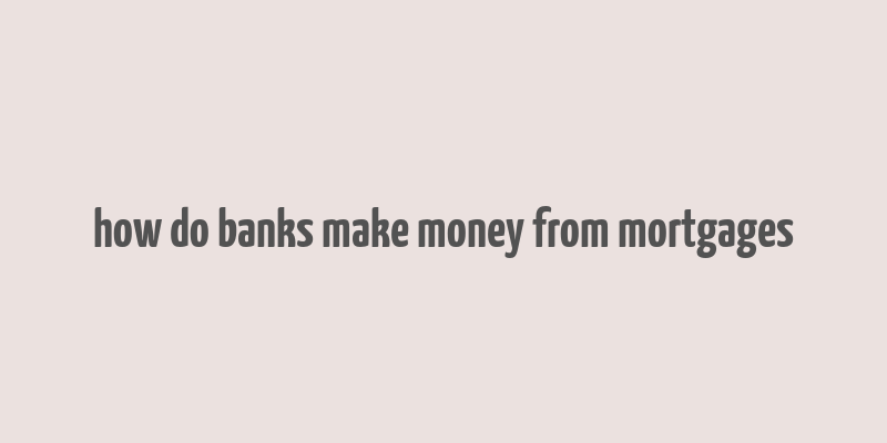 how do banks make money from mortgages