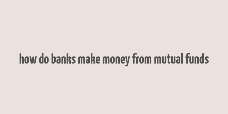 how do banks make money from mutual funds