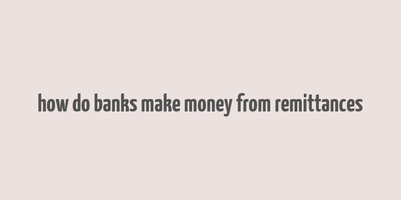 how do banks make money from remittances