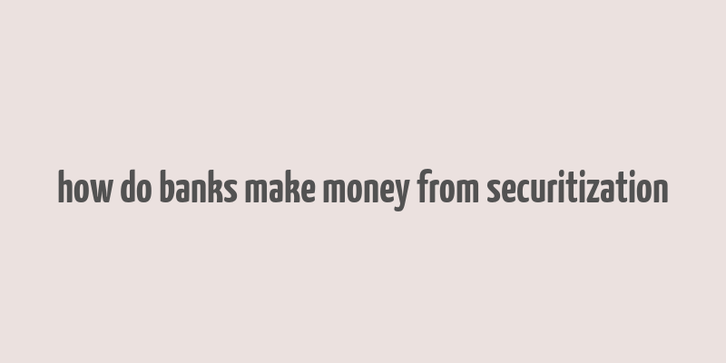 how do banks make money from securitization