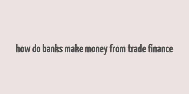 how do banks make money from trade finance