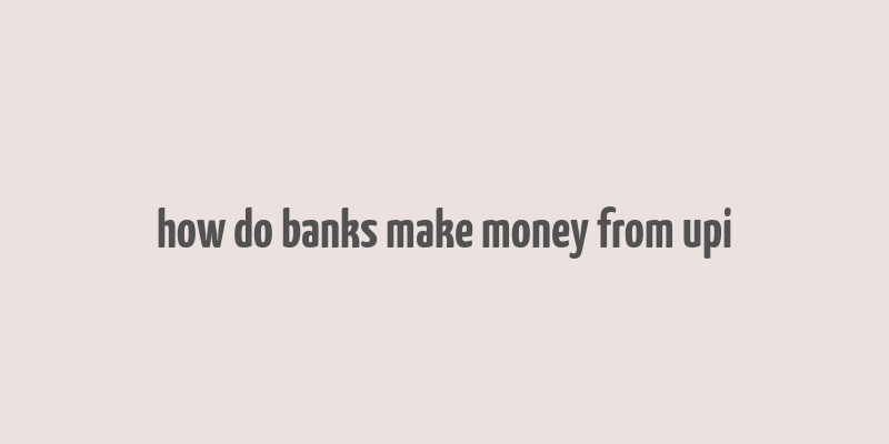 how do banks make money from upi