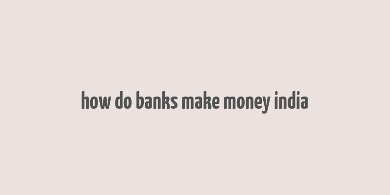 how do banks make money india