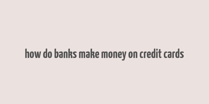 how do banks make money on credit cards