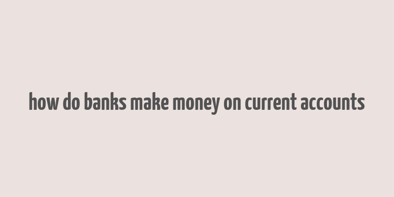 how do banks make money on current accounts