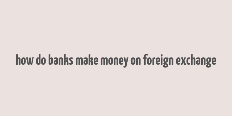 how do banks make money on foreign exchange