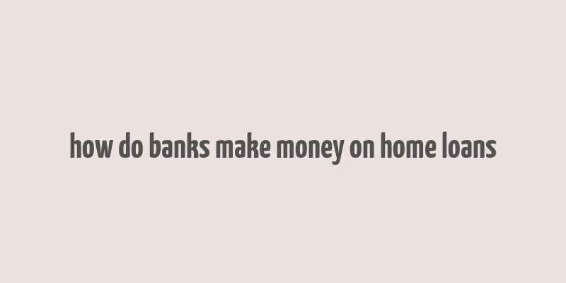 how do banks make money on home loans