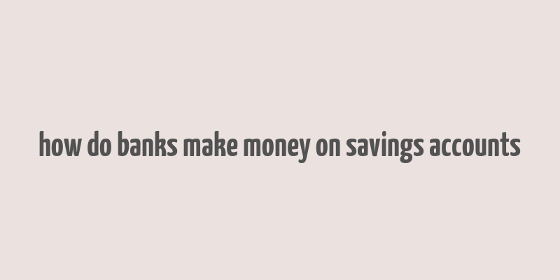 how do banks make money on savings accounts