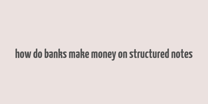 how do banks make money on structured notes