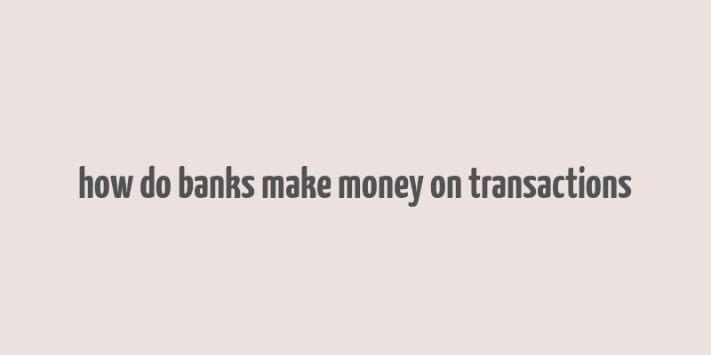 how do banks make money on transactions