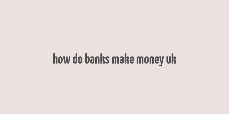 how do banks make money uk