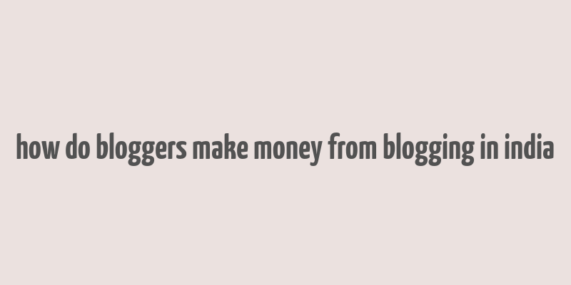 how do bloggers make money from blogging in india