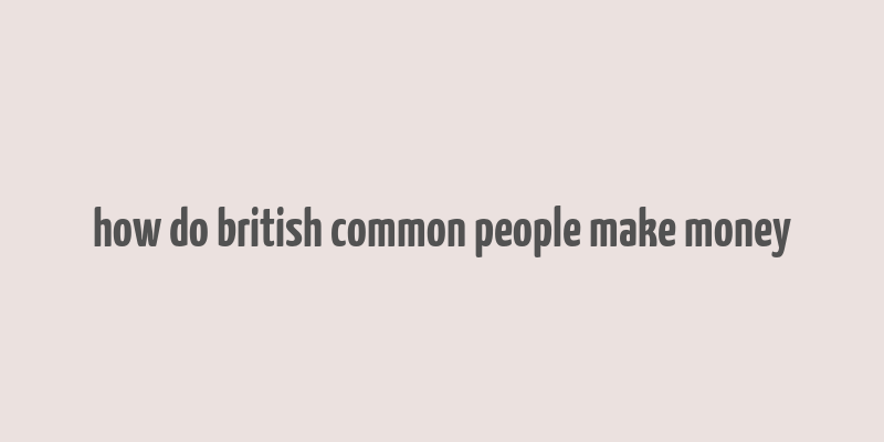 how do british common people make money