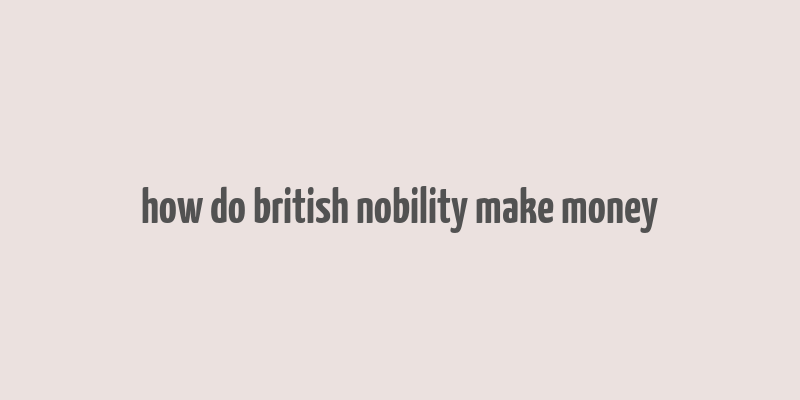 how do british nobility make money