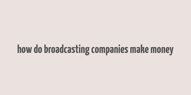 how do broadcasting companies make money