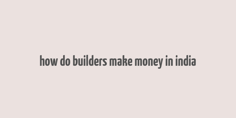 how do builders make money in india