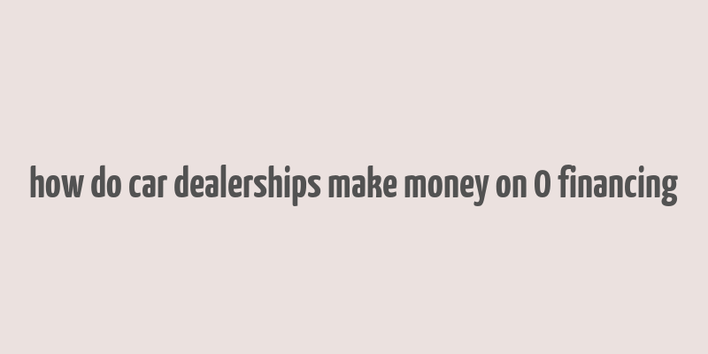 how do car dealerships make money on 0 financing