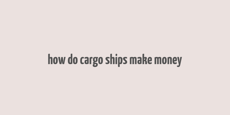 how do cargo ships make money