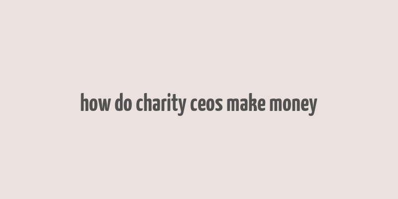 how do charity ceos make money