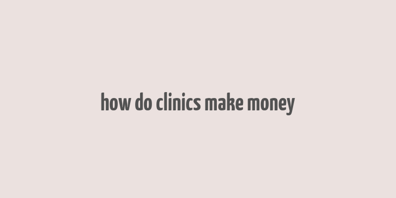 how do clinics make money