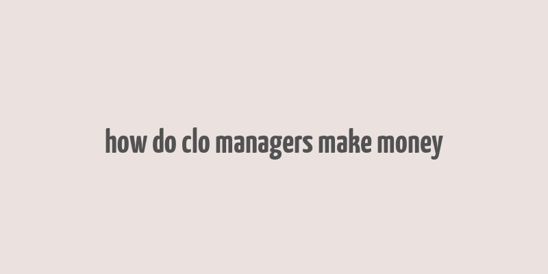 how do clo managers make money