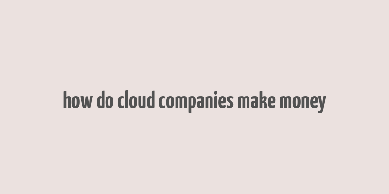 how do cloud companies make money