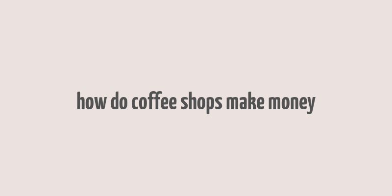 how do coffee shops make money