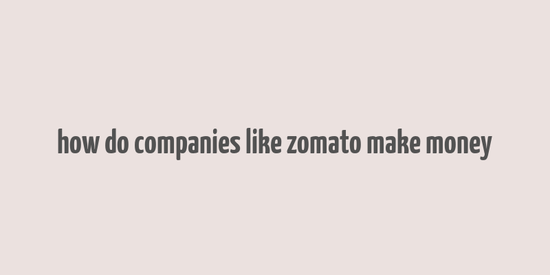 how do companies like zomato make money